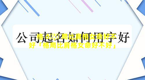 格 🦄 局比肩格女命好不好「格局比肩格女命好不好」